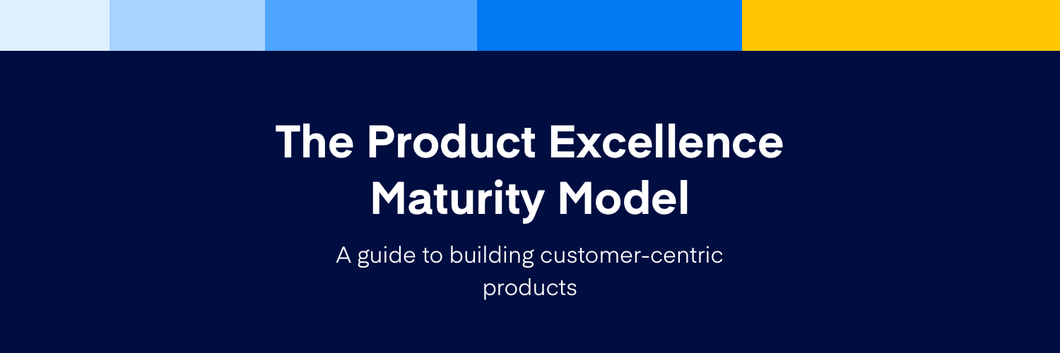Introducing the Product Excellence Maturity Model, your guide to building customer-centric products